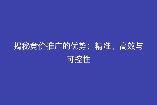 揭秘竞价推广的优势：精准、高效与可控性