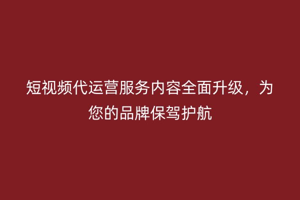 短视频代运营服务内容全面升级，为您的品牌保驾护航