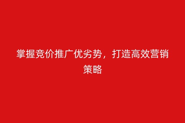 掌握竞价推广优劣势，打造高效营销策略