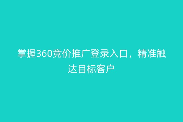 掌握360竞价推广登录入口，精准触达目标客户