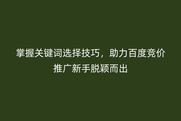 掌握关键词选择技巧，助力百度竞价推广新手脱颖而出