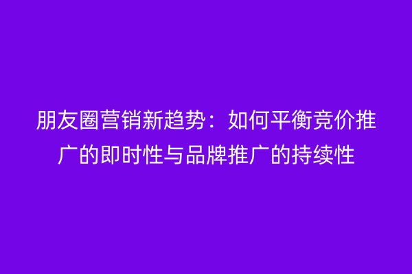 朋友圈营销新趋势：如何平衡竞价推广的即时性与品牌推广的持续性