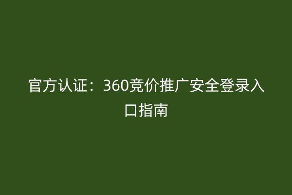 官方认证：360竞价推广安全登录入口指南