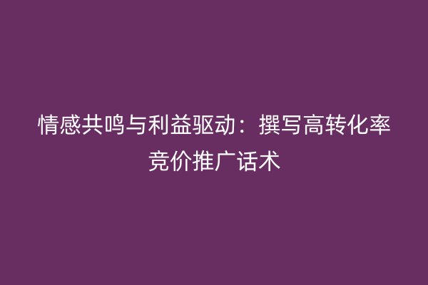 情感共鸣与利益驱动：撰写高转化率竞价推广话术