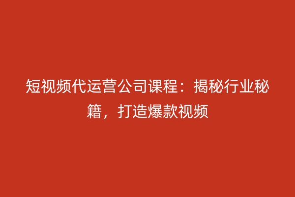 短视频代运营公司课程：揭秘行业秘籍，打造爆款视频