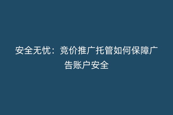 安全无忧：竞价推广托管如何保障广告账户安全