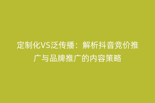 定制化VS泛传播：解析抖音竞价推广与品牌推广的内容策略