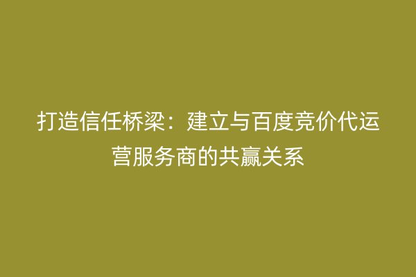 打造信任桥梁：建立与百度竞价代运营服务商的共赢关系