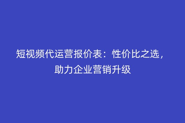 短视频代运营报价表：性价比之选，助力企业营销升级