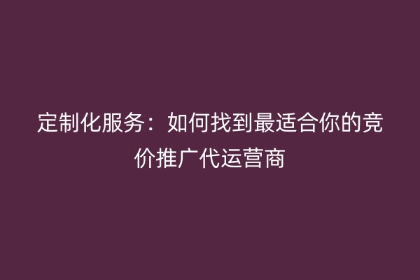 定制化服务：如何找到最适合你的竞价推广代运营商