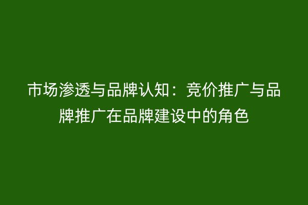 市场渗透与品牌认知：竞价推广与品牌推广在品牌建设中的角色