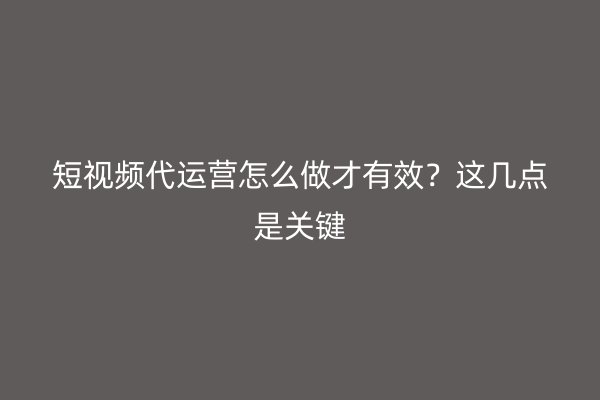 短视频代运营怎么做才有效？这几点是关键