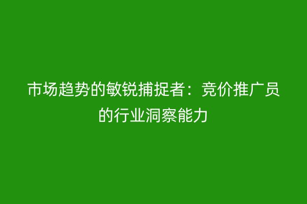 市场趋势的敏锐捕捉者：竞价推广员的行业洞察能力