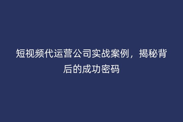 短视频代运营公司实战案例，揭秘背后的成功密码