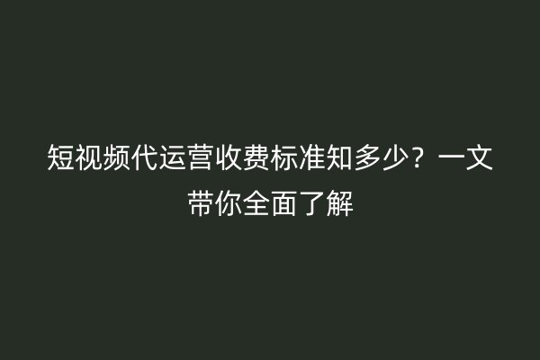 短视频代运营收费标准知多少？一文带你全面了解