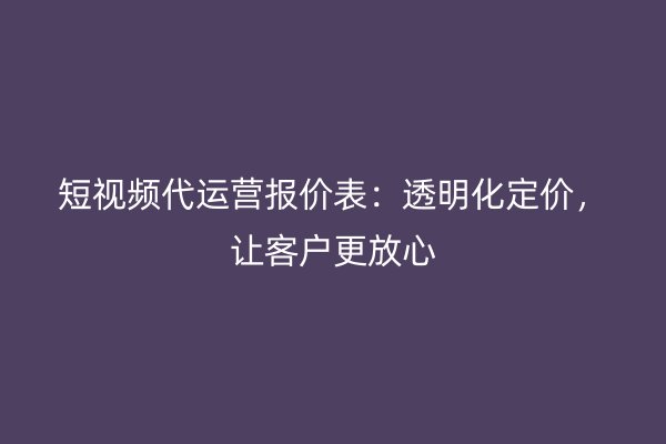 短视频代运营报价表：透明化定价，让客户更放心