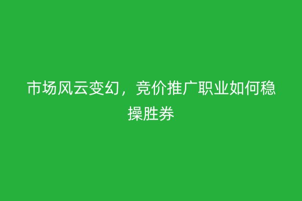 市场风云变幻，竞价推广职业如何稳操胜券