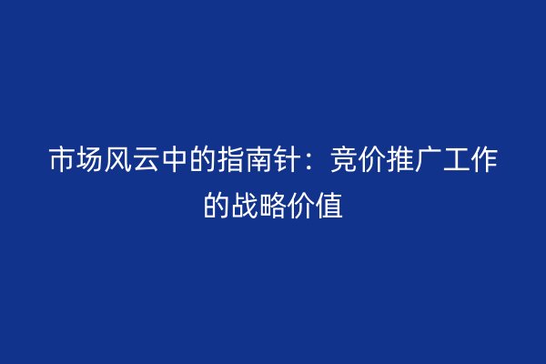 市场风云中的指南针：竞价推广工作的战略价值