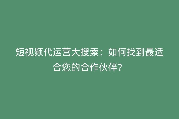 短视频代运营大搜索：如何找到最适合您的合作伙伴？