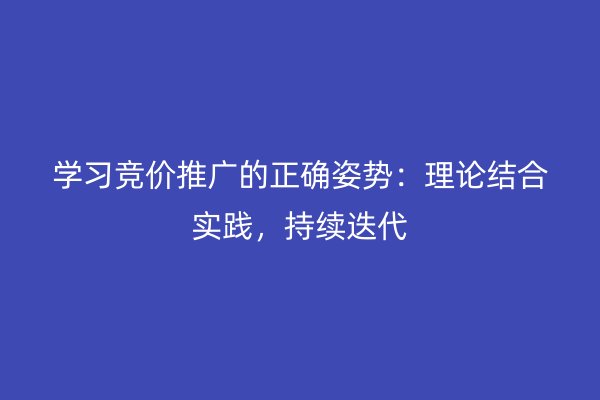 学习竞价推广的正确姿势：理论结合实践，持续迭代