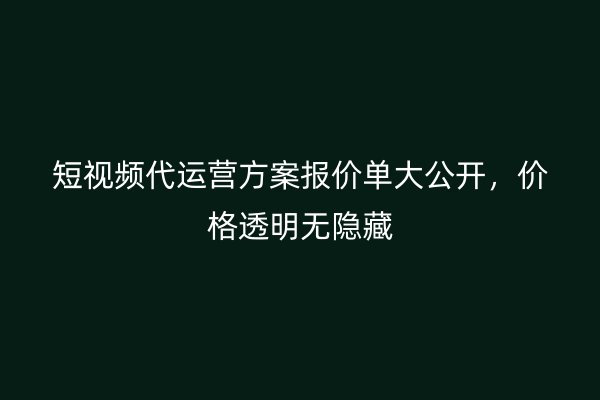 短视频代运营方案报价单大公开，价格透明无隐藏