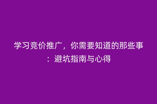 学习竞价推广，你需要知道的那些事：避坑指南与心得