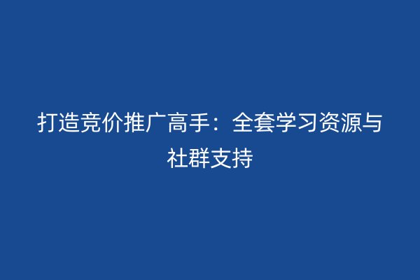 打造竞价推广高手：全套学习资源与社群支持