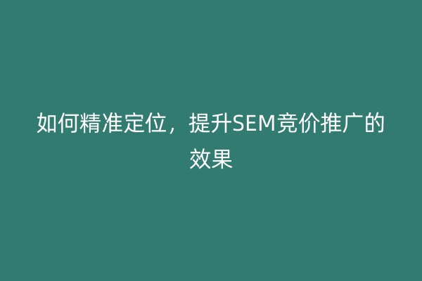 如何精准定位，提升SEM竞价推广的效果