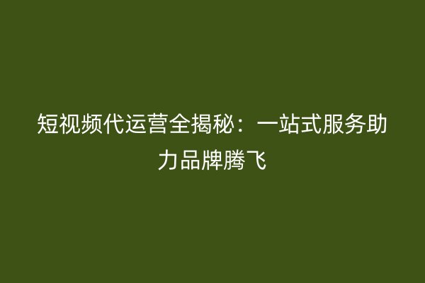 短视频代运营全揭秘：一站式服务助力品牌腾飞