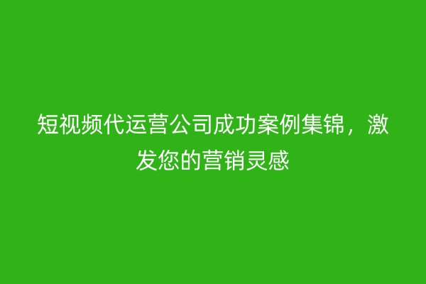 短视频代运营公司成功案例集锦，激发您的营销灵感