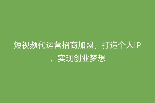 短视频代运营招商加盟，打造个人IP，实现创业梦想