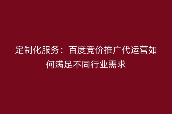 定制化服务：百度竞价推广代运营如何满足不同行业需求