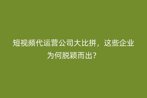 短视频代运营公司大比拼，这些企业为何脱颖而出？