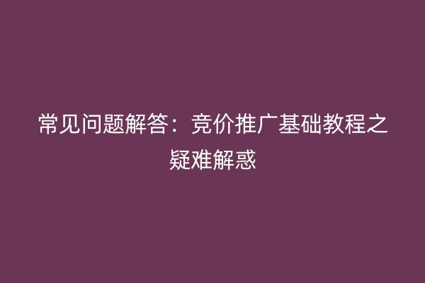 常见问题解答：竞价推广基础教程之疑难解惑