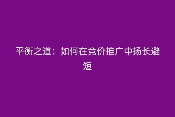 平衡之道：如何在竞价推广中扬长避短