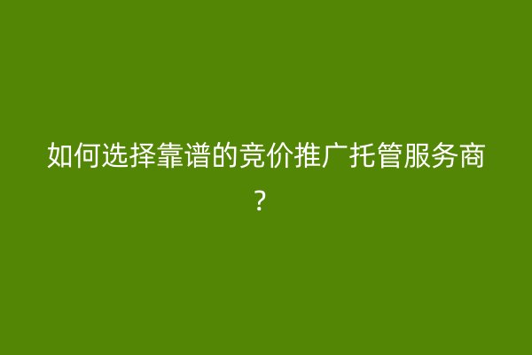 如何选择靠谱的竞价推广托管服务商？