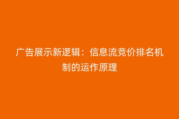 广告展示新逻辑：信息流竞价排名机制的运作原理