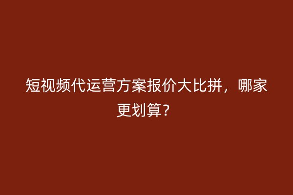 短视频代运营方案报价大比拼，哪家更划算？