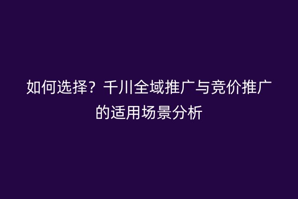 如何选择？千川全域推广与竞价推广的适用场景分析