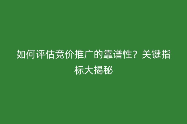 如何评估竞价推广的靠谱性？关键指标大揭秘