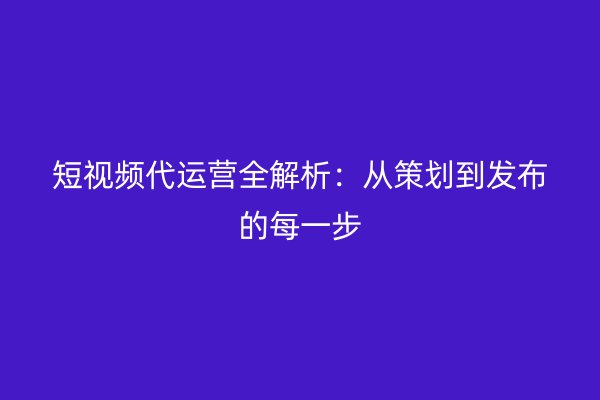 短视频代运营全解析：从策划到发布的每一步