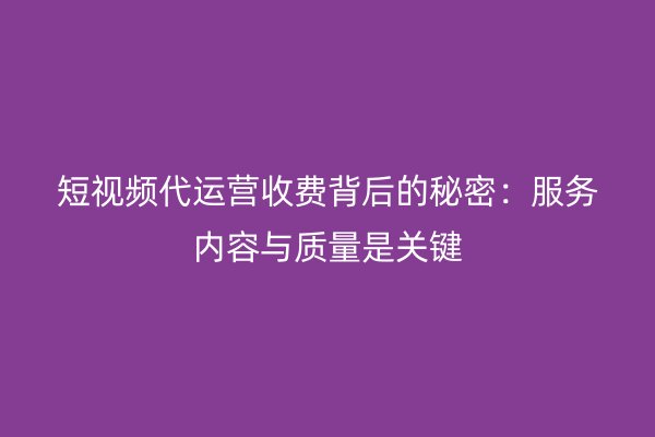 短视频代运营收费背后的秘密：服务内容与质量是关键