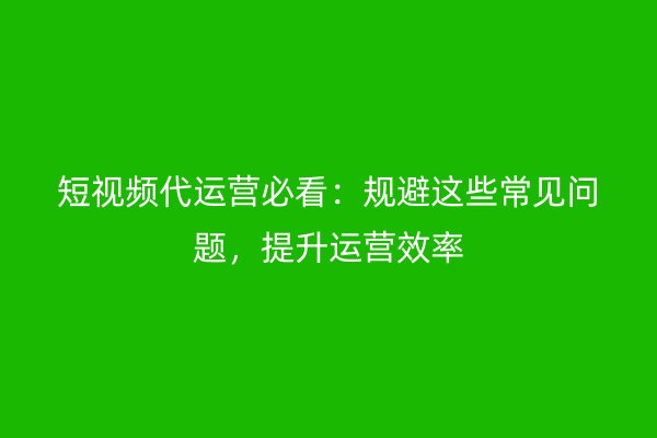 短视频代运营必看：规避这些常见问题，提升运营效率