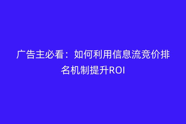 广告主必看：如何利用信息流竞价排名机制提升ROI