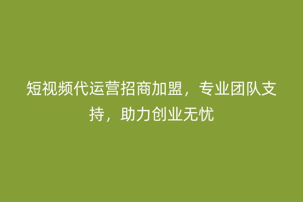 短视频代运营招商加盟，专业团队支持，助力创业无忧