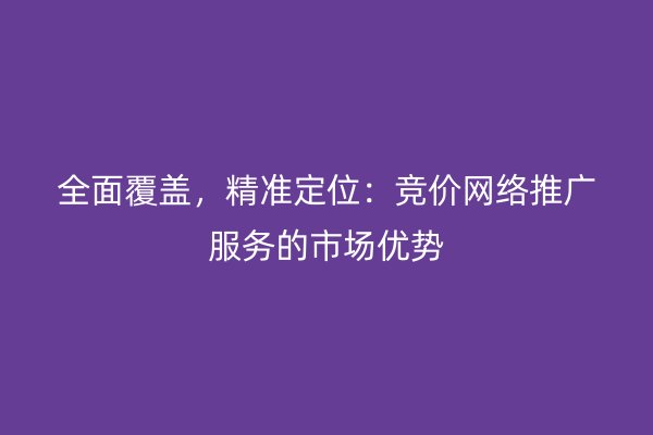 全面覆盖，精准定位：竞价网络推广服务的市场优势