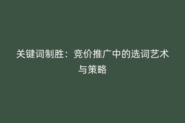 关键词制胜：竞价推广中的选词艺术与策略