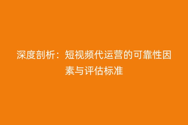 深度剖析：短视频代运营的可靠性因素与评估标准