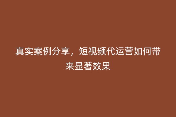 真实案例分享，短视频代运营如何带来显著效果