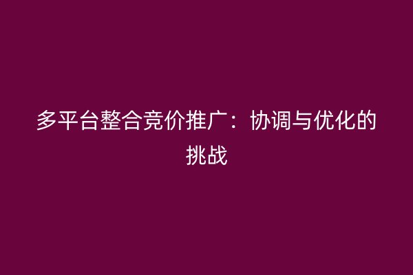 多平台整合竞价推广：协调与优化的挑战